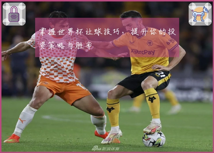 掌握世界杯让球技巧，提升你的投资策略与胜率
