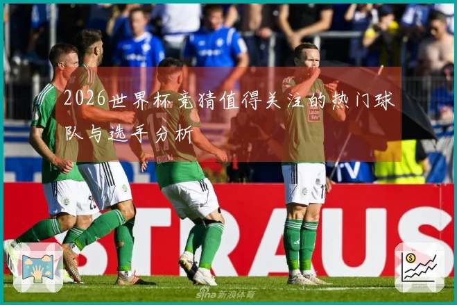 2026世界杯竞猜值得关注的热门球队与选手分析