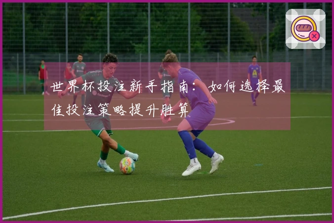 世界杯投注新手指南：如何选择最佳投注策略提升胜算