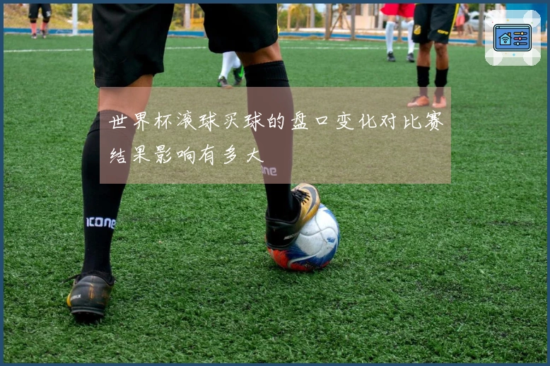 世界杯滚球买球的盘口变化对比赛结果影响有多大