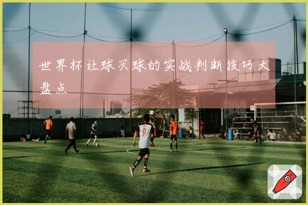 世界杯让球买球的实战判断技巧大盘点