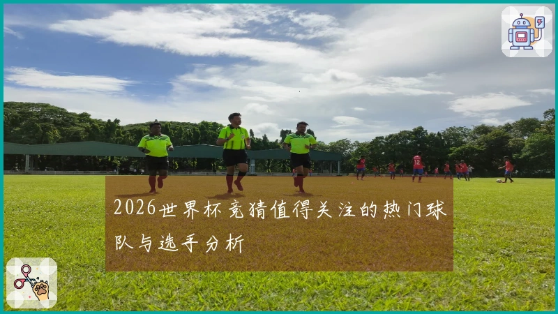 2026世界杯竞猜值得关注的热门球队与选手分析