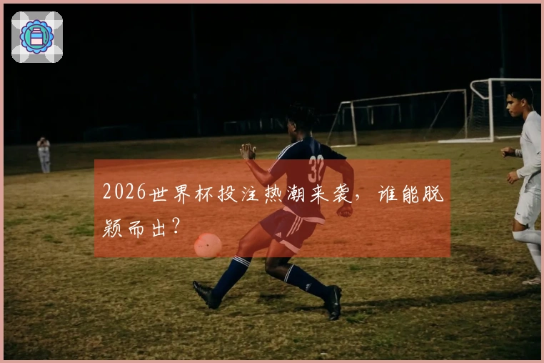 2026世界杯投注热潮来袭，谁能脱颖而出？