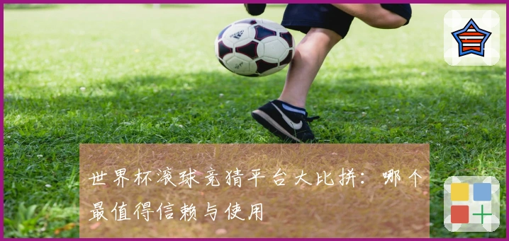 世界杯滚球竞猜平台大比拼：哪个最值得信赖与使用