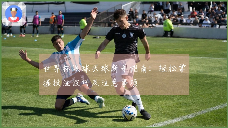 世界杯滚球买球新手指南：轻松掌握投注技巧及注意事项