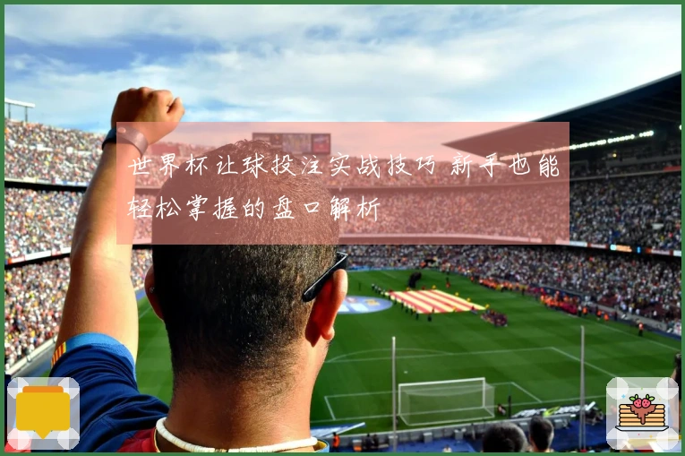 世界杯让球投注实战技巧 新手也能轻松掌握的盘口解析