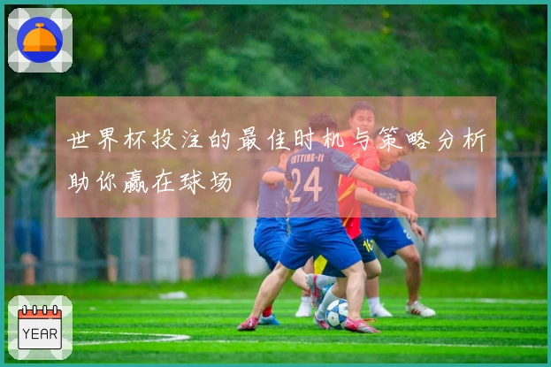 世界杯投注的最佳时机与策略分析助你赢在球场