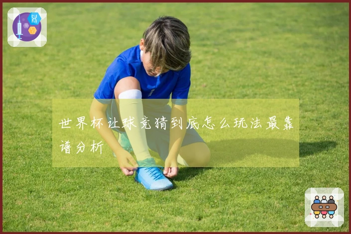 世界杯让球竞猜到底怎么玩法最靠谱分析
