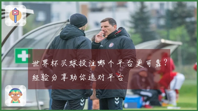 世界杯买球投注哪个平台更可靠？经验分享助你选对平台