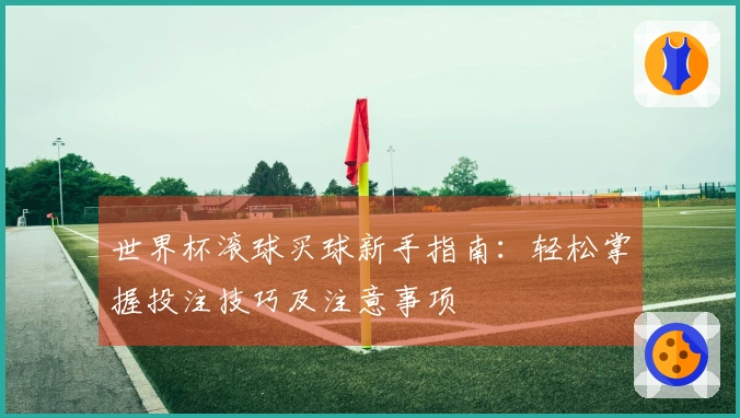 世界杯滚球买球新手指南：轻松掌握投注技巧及注意事项
