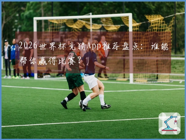 2026世界杯竞猜App推荐盘点：谁能帮你赢得比赛？