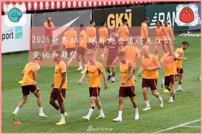 2026世界杯买球有哪些值得关注的变化和趋势