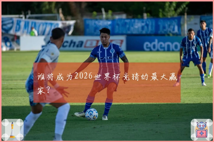 谁将成为2026世界杯竞猜的最大赢家？