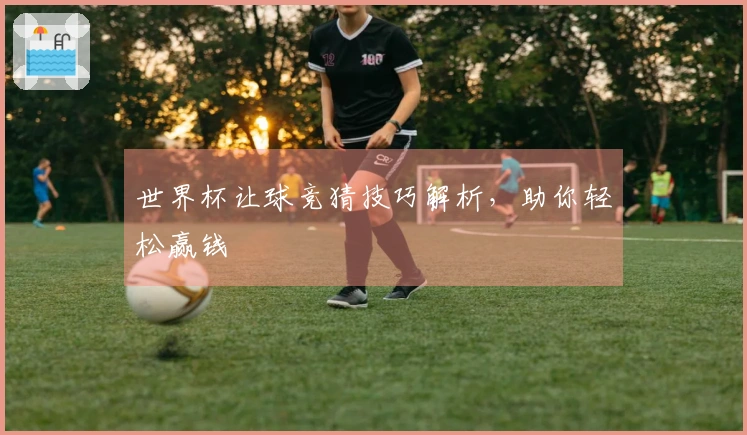 世界杯让球竞猜技巧解析，助你轻松赢钱