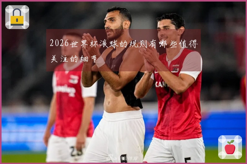 2026世界杯滚球的规则有哪些值得关注的细节