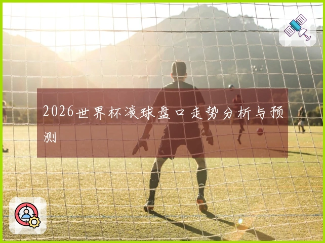 2026世界杯滚球盘口走势分析与预测