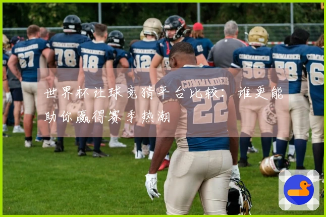 世界杯让球竞猜平台比较：谁更能助你赢得赛季热潮
