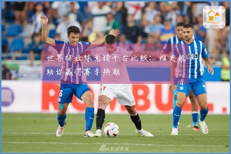 世界杯让球竞猜平台比较：谁更能助你赢得赛季热潮