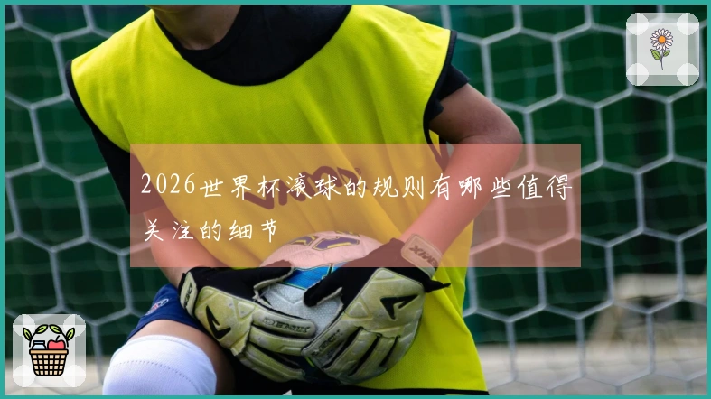 2026世界杯滚球的规则有哪些值得关注的细节