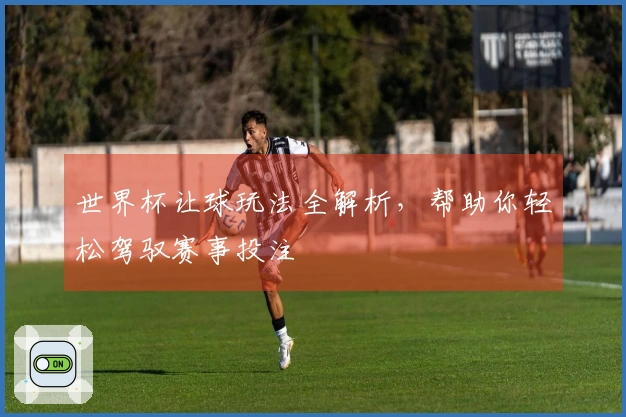 世界杯让球玩法全解析，帮助你轻松驾驭赛事投注